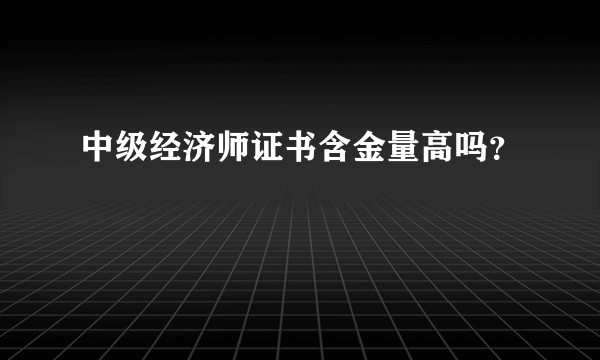 中级经济师证书含金量高吗？