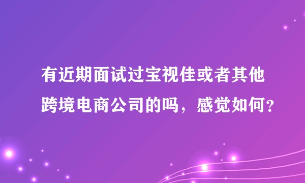 有近期面试过宝视佳或者其他跨境电商公司的吗，感觉如何？