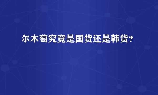 尔木萄究竟是国货还是韩货？