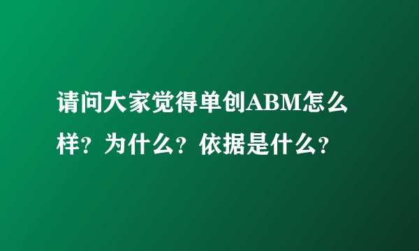 请问大家觉得单创ABM怎么样？为什么？依据是什么？
