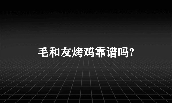 毛和友烤鸡靠谱吗?