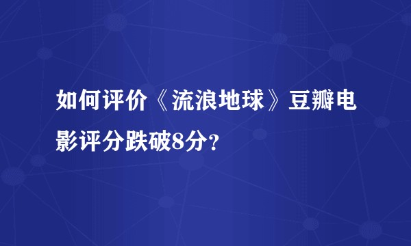 如何评价《流浪地球》豆瓣电影评分跌破8分？