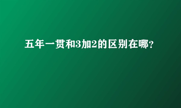 五年一贯和3加2的区别在哪？