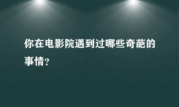 你在电影院遇到过哪些奇葩的事情？