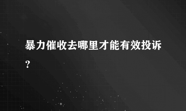 暴力催收去哪里才能有效投诉？