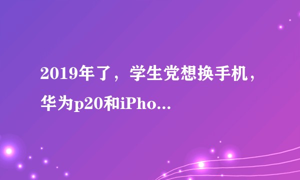 2019年了，学生党想换手机，华为p20和iPhone8选择哪一个?本人是女生，偶尔玩游戏，爱拍照？