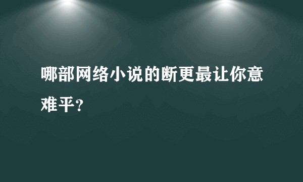 哪部网络小说的断更最让你意难平？