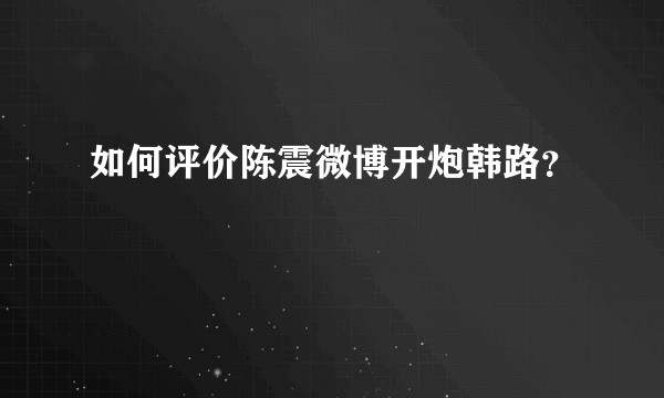 如何评价陈震微博开炮韩路?