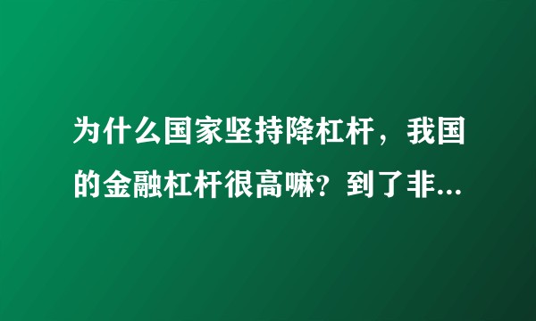 为什么国家坚持降杠杆，我国的金融杠杆很高嘛？到了非降不可的严重程度吗？