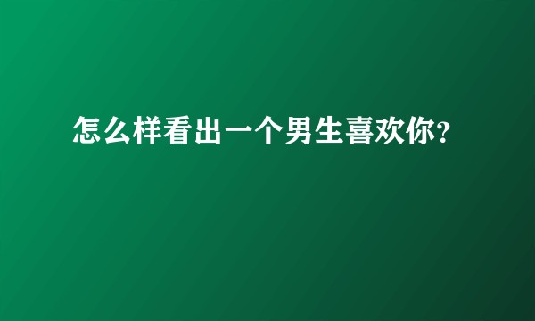 怎么样看出一个男生喜欢你？