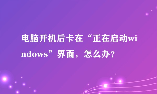 电脑开机后卡在“正在启动windows”界面，怎么办？