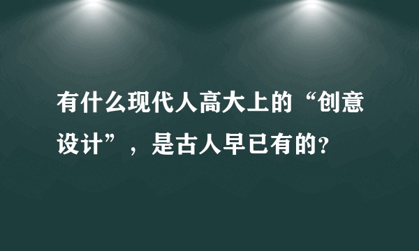 有什么现代人高大上的“创意设计”，是古人早已有的？