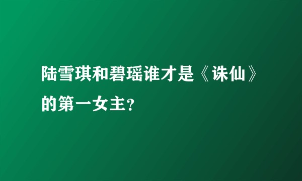 陆雪琪和碧瑶谁才是《诛仙》的第一女主？
