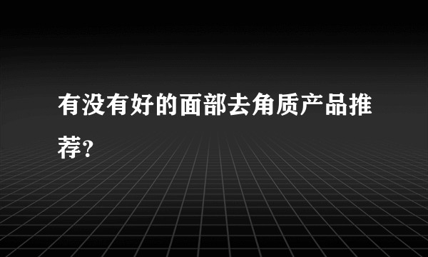 有没有好的面部去角质产品推荐？