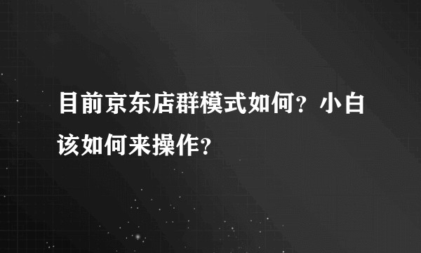 目前京东店群模式如何？小白该如何来操作？