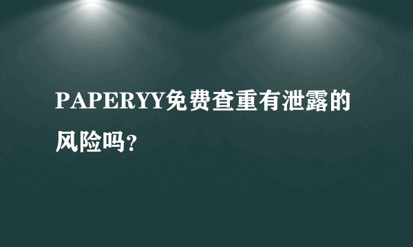PAPERYY免费查重有泄露的风险吗？