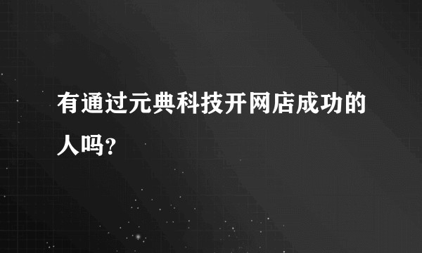 有通过元典科技开网店成功的人吗？