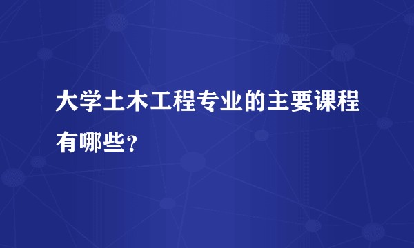 大学土木工程专业的主要课程有哪些？