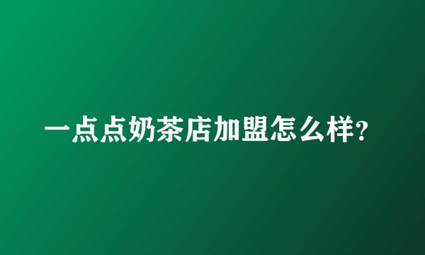 一点点奶茶店加盟怎么样？