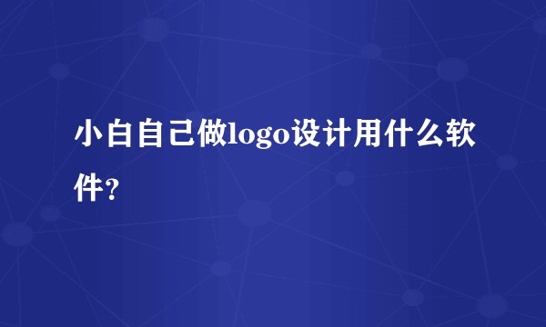 小白自己做logo设计用什么软件？