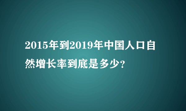 2015年到2019年中国人口自然增长率到底是多少？