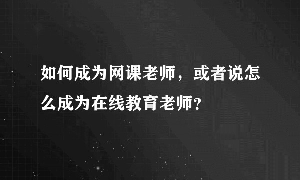 如何成为网课老师，或者说怎么成为在线教育老师？