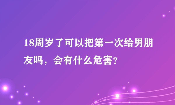 18周岁了可以把第一次给男朋友吗，会有什么危害？