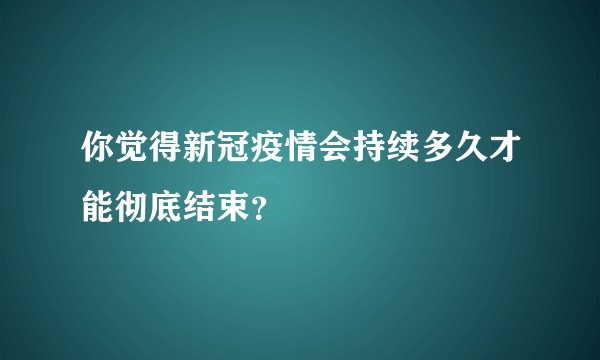 你觉得新冠疫情会持续多久才能彻底结束？