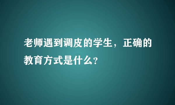 老师遇到调皮的学生,正确的教育方式是什么?