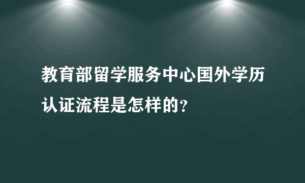 教育部留学服务中心国外学历认证流程是怎样的？