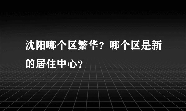 沈阳哪个区繁华？哪个区是新的居住中心？