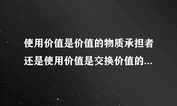 使用价值是价值的物质承担者还是使用价值是交换价值的物质承担者？