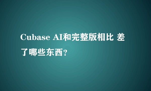 Cubase AI和完整版相比 差了哪些东西？