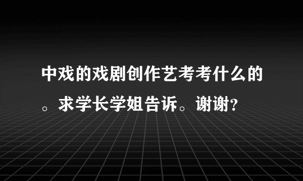 中戏的戏剧创作艺考考什么的。求学长学姐告诉。谢谢？