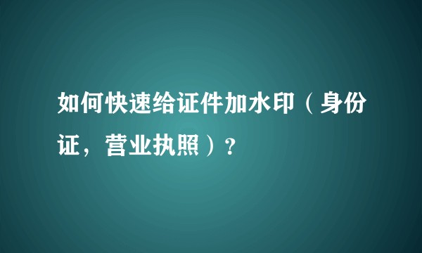 如何快速给证件加水印（身份证，营业执照）？