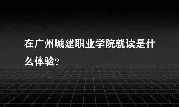 在广州城建职业学院就读是什么体验？
