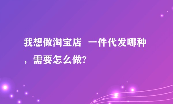 我想做淘宝店  一件代发哪种，需要怎么做?