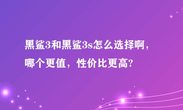 黑鲨3和黑鲨3s怎么选择啊，哪个更值，性价比更高?