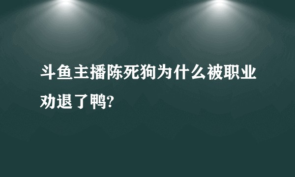 斗鱼主播陈死狗为什么被职业劝退了鸭?