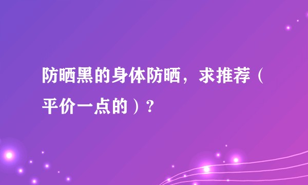 防晒黑的身体防晒，求推荐（平价一点的）?