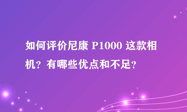 如何评价尼康 P1000 这款相机？有哪些优点和不足？