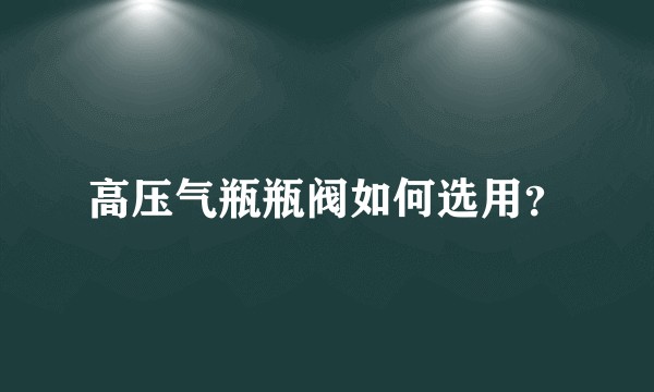 高压气瓶瓶阀如何选用？