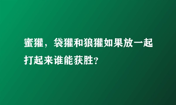 蜜獾，袋獾和狼獾如果放一起打起来谁能获胜？