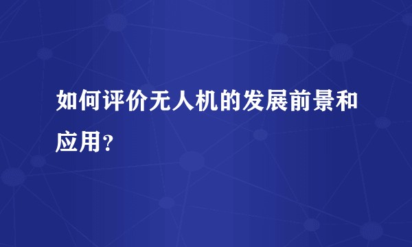 如何评价无人机的发展前景和应用？