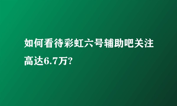 如何看待彩虹六号辅助吧关注高达6.7万?