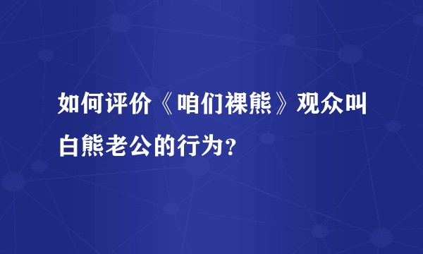 如何评价《咱们裸熊》观众叫白熊老公的行为？