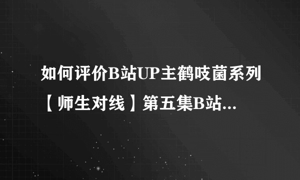如何评价B站UP主鹤吱菌系列【师生对线】第五集B站用户所说的升华主题？