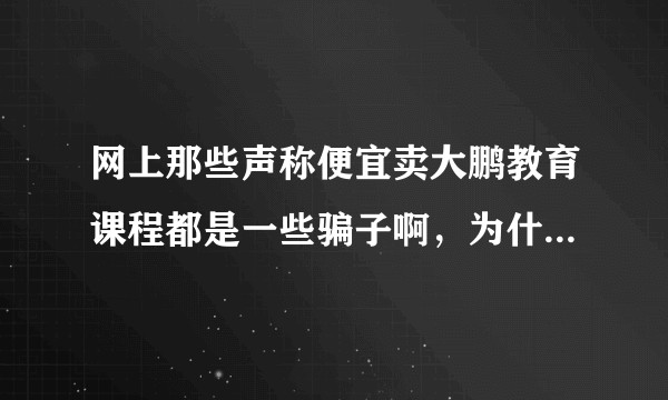 网上那些声称便宜卖大鹏教育课程都是一些骗子啊，为什么大家还是看不出来呢？