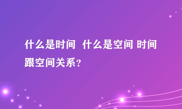 什么是时间  什么是空间 时间跟空间关系？