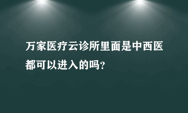 万家医疗云诊所里面是中西医都可以进入的吗？